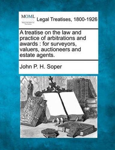 Cover image for A Treatise on the Law and Practice of Arbitrations and Awards: For Surveyors, Valuers, Auctioneers and Estate Agents.