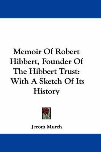 Cover image for Memoir of Robert Hibbert, Founder of the Hibbert Trust: With a Sketch of Its History