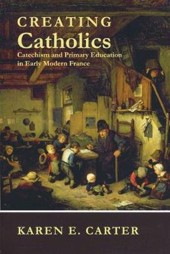 Cover image for Creating Catholics: Catechism and Primary Education in Early Modern France