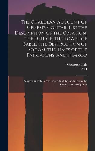 The Chaldean Account of Genesis, Containing the Description of the Creation, the Deluge, the Tower of Babel, the Destruction of Sodom, the Times of the Patriarchs, and Nimrod; Babylonian Fables, and Legends of the Gods; From the Cuneiform Inscriptions