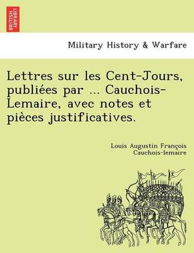 Cover image for Lettres Sur Les Cent-Jours, Publie Es Par ... Cauchois-Lemaire, Avec Notes Et Pie Ces Justificatives.