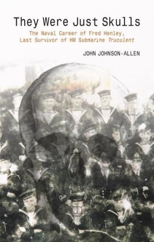 Cover image for They Were Just Skulls: The Naval Career of Fred Henley, Last Survivor of HM Submarine Truculent