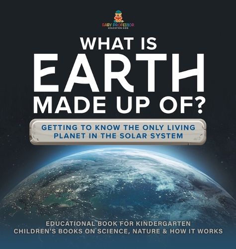 What Is Earth Made up Of? Getting to Know the Only Living Planet in the Solar System Educational Book for Kindergarten Children's Books on Science, Nature & How It Works