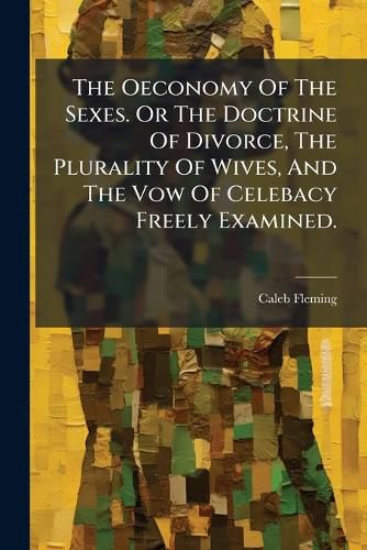 Cover image for The Oeconomy of the Sexes. or the Doctrine of Divorce, the Plurality of Wives, and the Vow of Celebacy Freely Examined. ...
