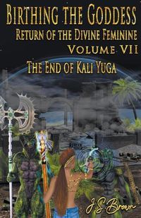 Cover image for Birthing the Goddess, Return of the Divine Feminine. Volume VII, The End of Kali Yuga