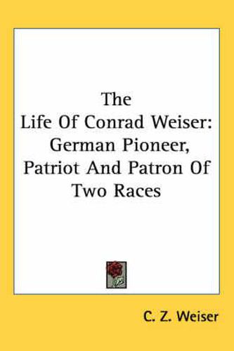 Cover image for The Life Of Conrad Weiser: German Pioneer, Patriot And Patron Of Two Races