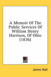 Cover image for A Memoir of the Public Services of William Henry Harrison, of Ohio (1836)