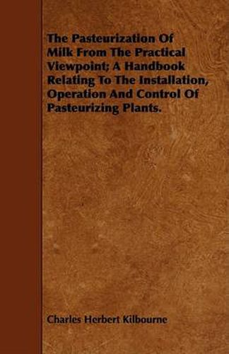 Cover image for The Pasteurization of Milk from the Practical Viewpoint; A Handbook Relating to the Installation, Operation and Control of Pasteurizing Plants.