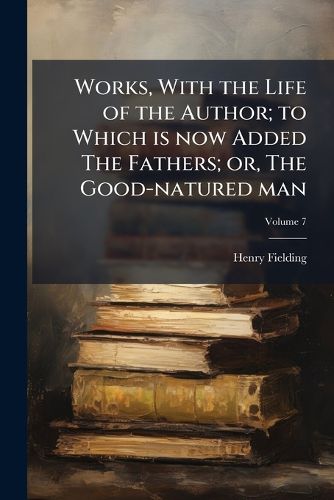 Cover image for Works, with the Life of the Author; To Which Is Now Added the Fathers; Or, the Good-Natured Man