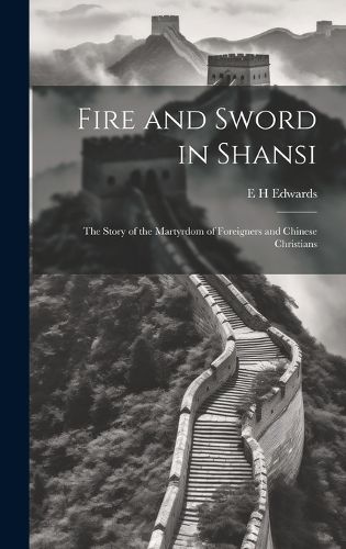 Cover image for Fire and Sword in Shansi; the Story of the Martyrdom of Foreigners and Chinese Christians