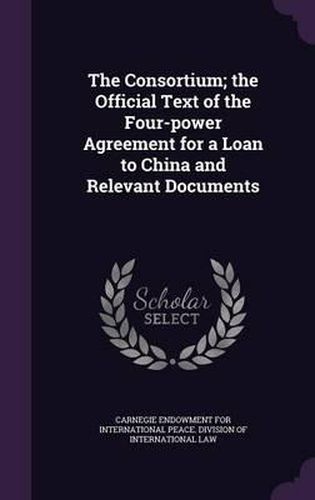 Cover image for The Consortium; The Official Text of the Four-Power Agreement for a Loan to China and Relevant Documents