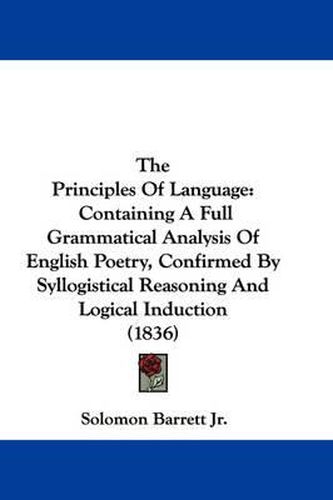 Cover image for The Principles of Language: Containing a Full Grammatical Analysis of English Poetry, Confirmed by Syllogistical Reasoning and Logical Induction (1836)