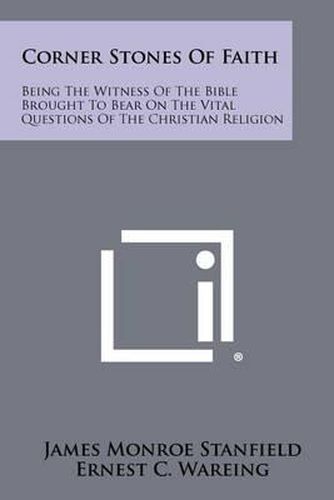 Cover image for Corner Stones of Faith: Being the Witness of the Bible Brought to Bear on the Vital Questions of the Christian Religion