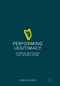 Cover image for Performing Legitimacy: Studies in High Culture and the Public Sphere