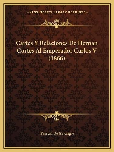 Cartes y Relaciones de Hernan Cortes Al Emperador Carlos V (1866)