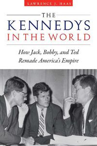 Cover image for Kennedys in the World: How Jack, Bobby, and Ted Remade America's Empire