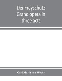 Cover image for Der Freyschutz: grand opera in three acts