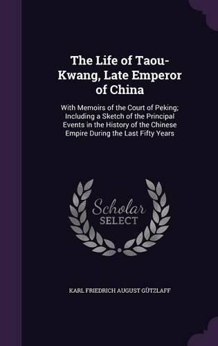 Cover image for The Life of Taou-Kwang, Late Emperor of China: With Memoirs of the Court of Peking; Including a Sketch of the Principal Events in the History of the Chinese Empire During the Last Fifty Years