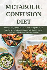 Cover image for Metabolic Confusion Diet: The Easy Beginners Guide to Increasing Metabolic Rate For Weight Loss Including a 7-Day Meal Plan and Mouth-Watering Healthy Recipes