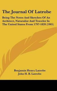 Cover image for The Journal of Latrobe: Being the Notes and Sketches of an Architect, Naturalist and Traveler in the United States from 1797-1820 (1905)