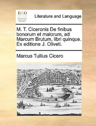 M. T. Ciceronis de Finibus Bonorum Et Malorum, Ad Marcum Brutum, Libri Quinque. Ex Editione J. Oliveti.