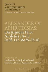 Cover image for Alexander of Aphrodisias: On Aristotle Prior Analytics: 1.8-13 (with 1.17, 36b35-37a31)