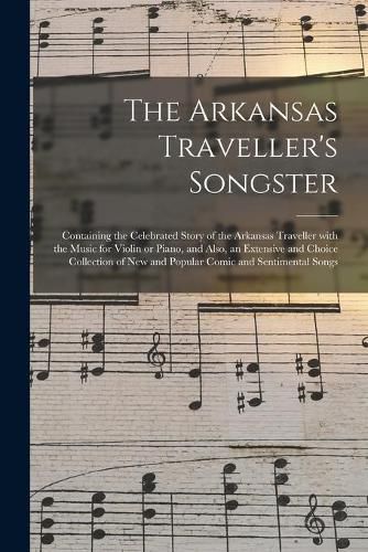 Cover image for The Arkansas Traveller's Songster: Containing the Celebrated Story of the Arkansas Traveller With the Music for Violin or Piano, and Also, an Extensive and Choice Collection of New and Popular Comic and Sentimental Songs
