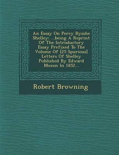 An Essay on Percy Bysshe Shelley: ...Being a Reprint of the Introductory Essay Prefixed to the Volume of [25 Spurious] Letters of Shelley Published by Edward Moxon in 1852...