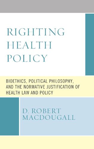 Cover image for Righting Health Policy: Bioethics, Political Philosophy, and the Normative Justification of Health Law and Policy