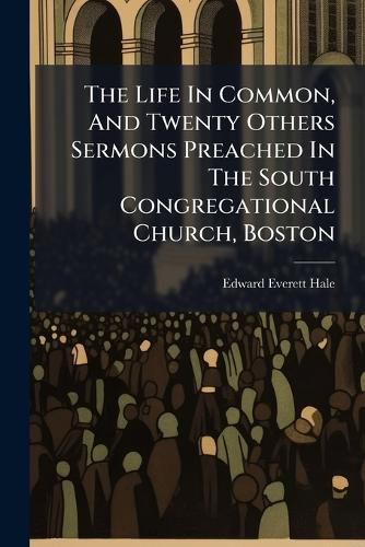 Cover image for The Life in Common, and Twenty Others Sermons Preached in the South Congregational Church, Boston