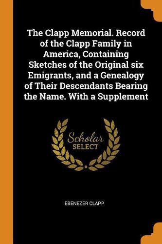 Cover image for The Clapp Memorial. Record of the Clapp Family in America, Containing Sketches of the Original Six Emigrants, and a Genealogy of Their Descendants Bearing the Name. with a Supplement