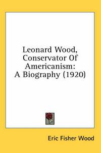 Cover image for Leonard Wood, Conservator of Americanism: A Biography (1920)