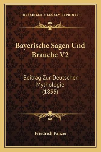 Bayerische Sagen Und Brauche V2: Beitrag Zur Deutschen Mythologie (1855)