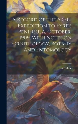 Cover image for A Record of the A.O.U. Expedition to Eyre's Peninsula, October, 1909, With Notes on Ornithology, Botany and Entomology