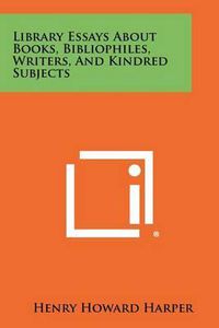 Cover image for Library Essays about Books, Bibliophiles, Writers, and Kindred Subjects