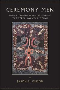 Cover image for Ceremony Men: Making Ethnography and the Return of the Strehlow Collection