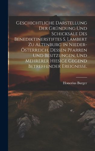 Cover image for Geschichtliche Darstellung der Gruendung und Schicksale des Benediktinerstiftes S. Lambert zu Altenburg in Nieder-OEsterreich, dessen Pfarren und Besitzungen, und mehrerer hiesige Gegend betreffender Ereignisse.