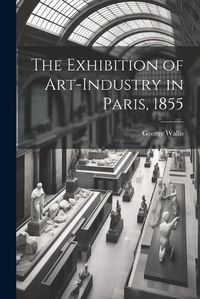 Cover image for The Exhibition of Art-industry in Paris, 1855