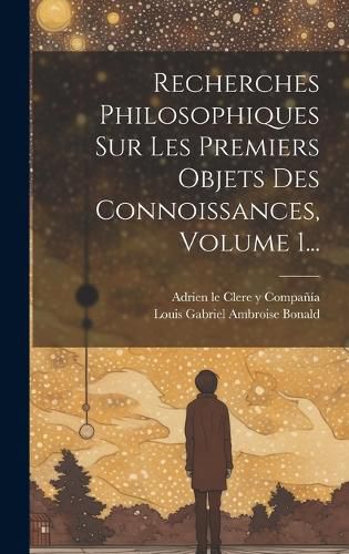 Cover image for Recherches Philosophiques Sur Les Premiers Objets Des Connoissances, Volume 1...