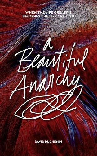 A Beautiful Anarchy: When the Life Creative Becomes the Life Created