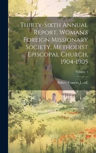 Thirty-Sixth Annual Report, Woman's Foreign Missionary Society, Methodist Episcopal Church, 1904-1905; Volume 1