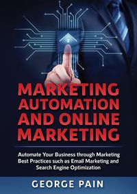 Cover image for Marketing Automation and Online Marketing: Automate Your Business through Marketing Best Practices such as Email Marketing and Search Engine Optimization