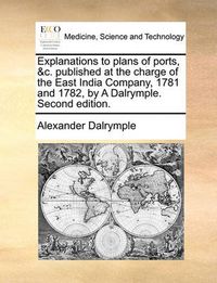 Cover image for Explanations to Plans of Ports, &C. Published at the Charge of the East India Company, 1781 and 1782, by a Dalrymple. Second Edition.