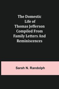 Cover image for The Domestic Life of Thomas Jefferson Compiled From Family Letters and Reminiscences