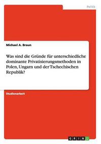 Cover image for Was sind die Grunde fur unterschiedliche dominante Privatisierungsmethoden in Polen, Ungarn und der Tschechischen Republik?