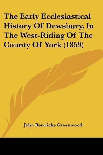 The Early Ecclesiastical History of Dewsbury, in the West-Riding of the County of York (1859)