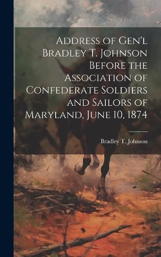 Address of Gen'l Bradley T. Johnson Before the Association of Confederate Soldiers and Sailors of Maryland, June 10, 1874