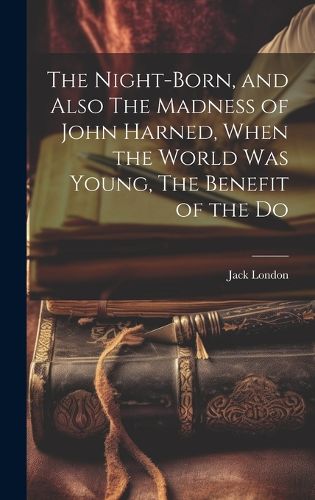 Cover image for The Night-born, and Also The Madness of John Harned, When the World was Young, The Benefit of the Do