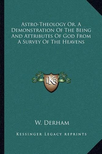 Astro-Theology Or, a Demonstration of the Being and Attributes of God from a Survey of the Heavens