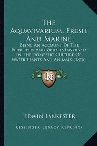 Cover image for The Aquavivarium, Fresh and Marine: Being an Account of the Principles and Objects Involved in the Domestic Culture of Water Plants and Animals (1856)